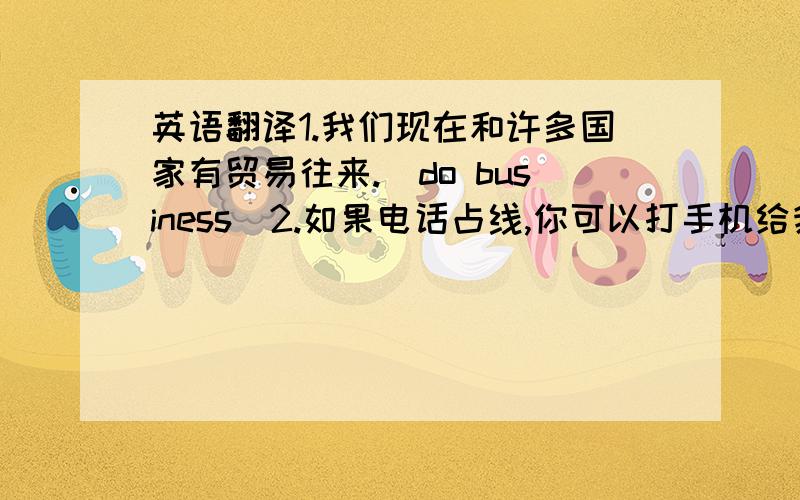 英语翻译1.我们现在和许多国家有贸易往来.（do business)2.如果电话占线,你可以打手机给我.（call sb