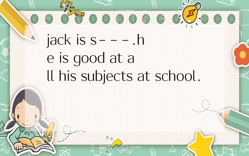 jack is s---.he is good at all his subjects at school.