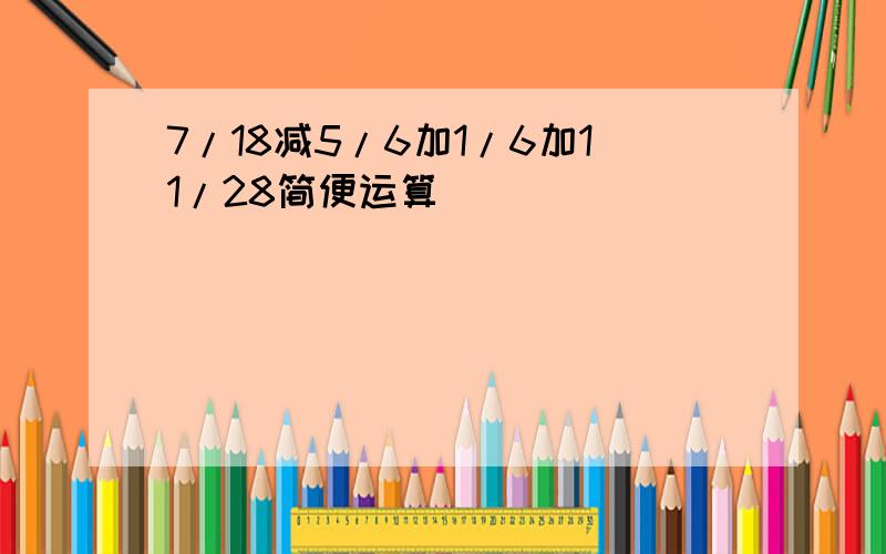 7/18减5/6加1/6加11/28简便运算