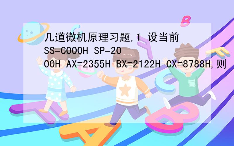 几道微机原理习题,1 设当前SS=C000H SP=2000H AX=2355H BX=2122H CX=8788H,则