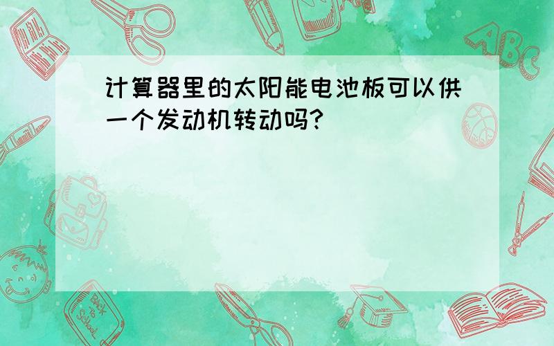 计算器里的太阳能电池板可以供一个发动机转动吗?