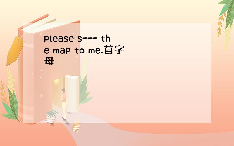 please s--- the map to me.首字母