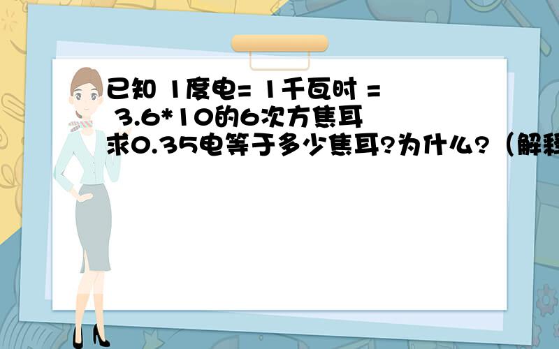 已知 1度电= 1千瓦时 = 3.6*10的6次方焦耳 求0.35电等于多少焦耳?为什么?（解释的越越详细越好）