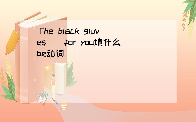 The black gloves__for you填什么be动词