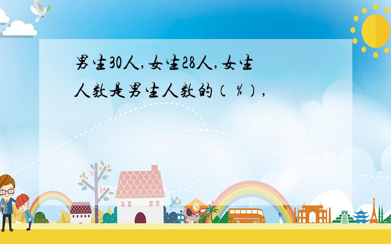 男生30人,女生28人,女生人数是男生人数的（ %）,