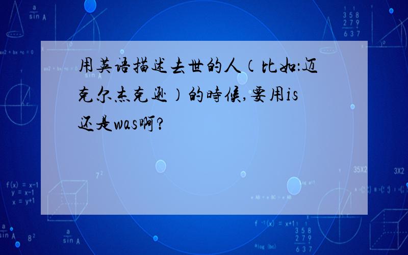 用英语描述去世的人（比如：迈克尔杰克逊）的时候,要用is还是was啊?