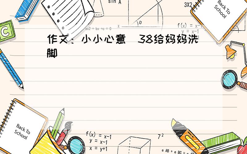 作文：小小心意（38给妈妈洗脚）