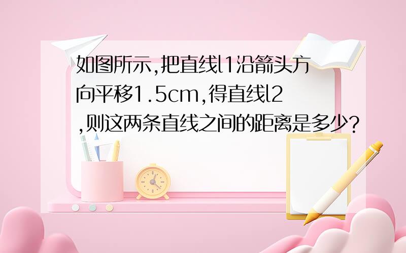 如图所示,把直线l1沿箭头方向平移1.5cm,得直线l2,则这两条直线之间的距离是多少?