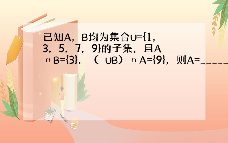 已知A，B均为集合U={1，3，5，7，9}的子集，且A∩B={3}，（∁UB）∩A={9}，则A=______．