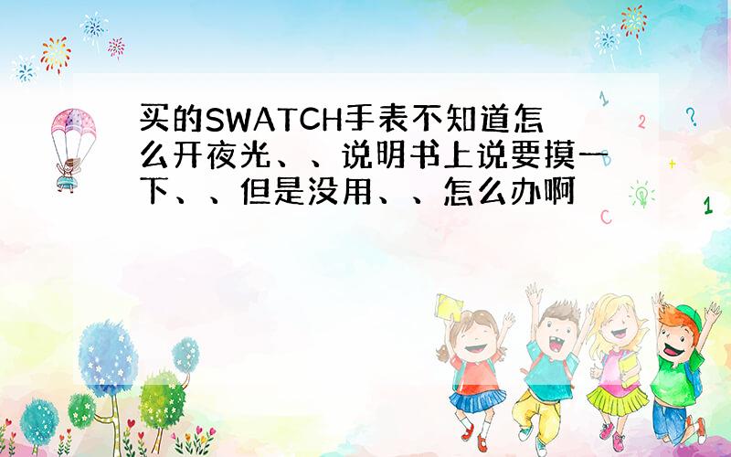 买的SWATCH手表不知道怎么开夜光、、说明书上说要摸一下、、但是没用、、怎么办啊