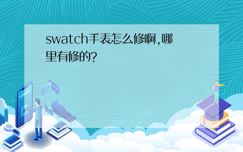 swatch手表怎么修啊,哪里有修的?