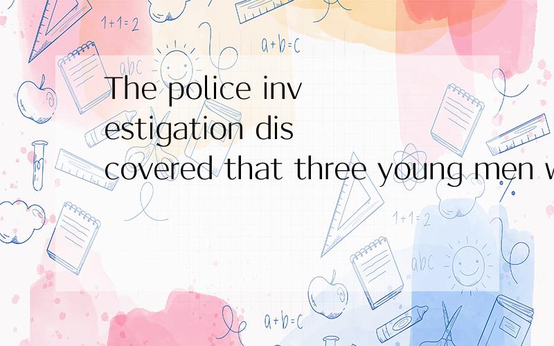 The police investigation discovered that three young men wer