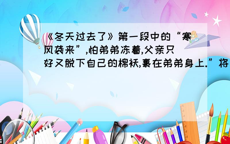 《冬天过去了》第一段中的“寒风袭来”,怕弟弟冻着,父亲只好又脱下自己的棉袄,裹在弟弟身上.”将句子