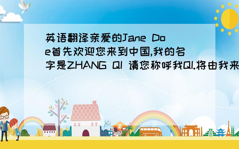 英语翻译亲爱的Jane Doe首先欢迎您来到中国,我的名字是ZHANG QI 请您称呼我QI.将由我来帮助您了解中国的文