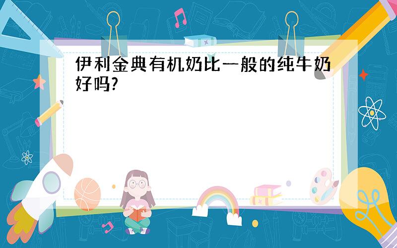 伊利金典有机奶比一般的纯牛奶好吗?