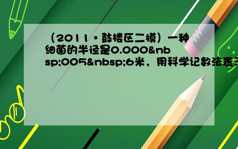 （2011•鼓楼区二模）一种细菌的半径是0.000 005 6米，用科学记数法表示为______米．