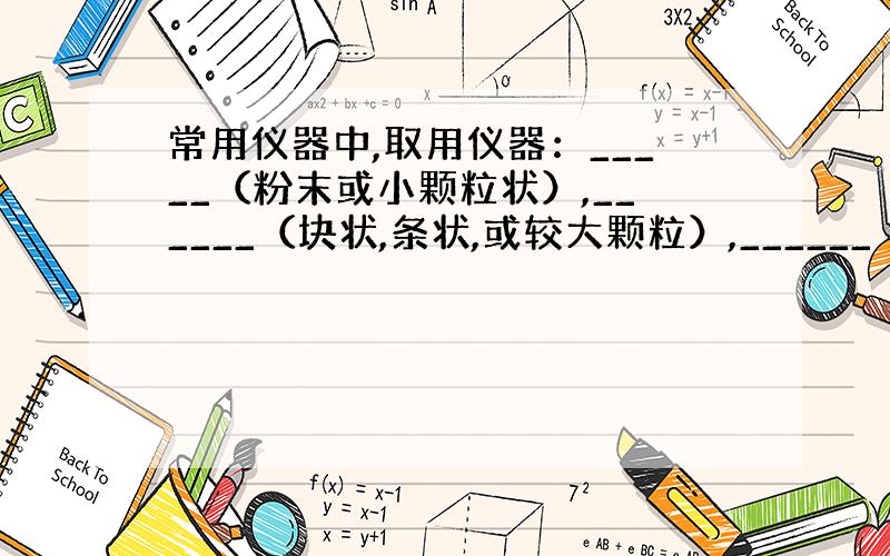 常用仪器中,取用仪器：_____（粉末或小颗粒状）,______（块状,条状,或较大颗粒）,______（少量液体）【填