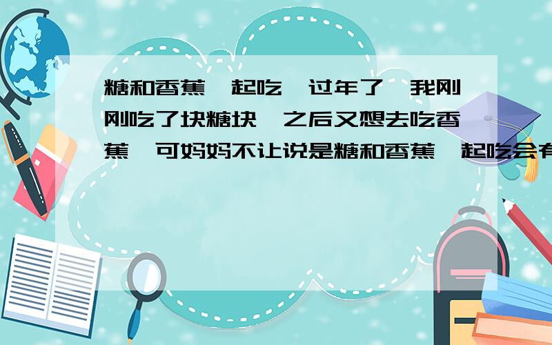 糖和香蕉一起吃,过年了,我刚刚吃了块糖块,之后又想去吃香蕉,可妈妈不让说是糖和香蕉一起吃会有毒的,不知道有没有科学依据?