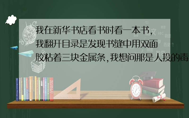 我在新华书店看书时看一本书,我翻开目录是发现书缝中用双面胶粘着三块金属条,我想问那是人投的毒吗?