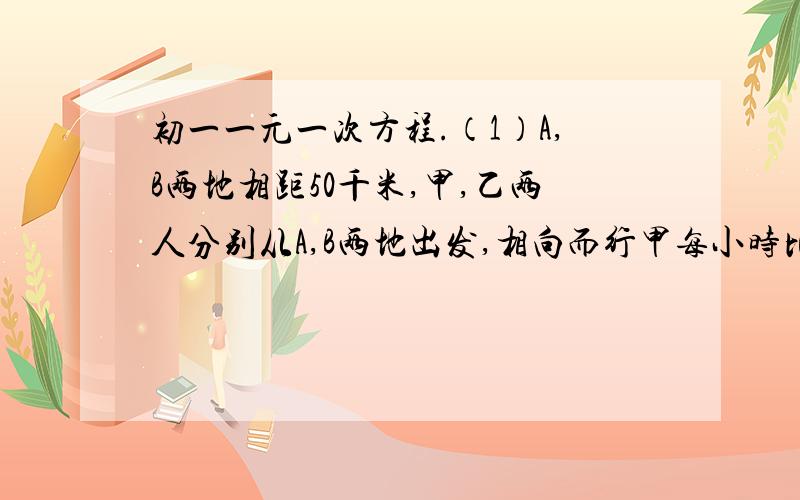 初一一元一次方程.（1）A,B两地相距50千米,甲,乙两人分别从A,B两地出发,相向而行甲每小时比乙多行2千米,若两人同