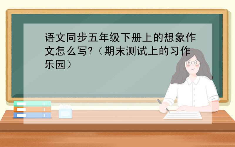 语文同步五年级下册上的想象作文怎么写?（期末测试上的习作乐园）