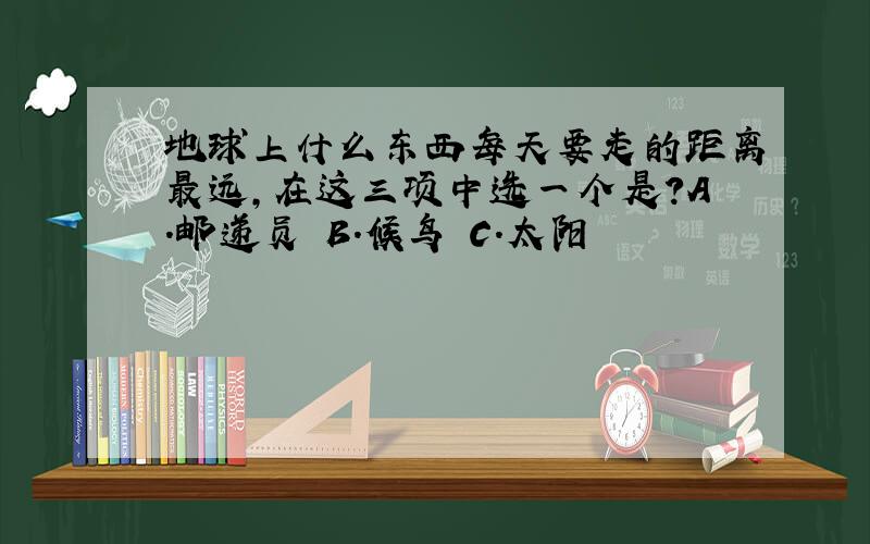 地球上什么东西每天要走的距离最远,在这三项中选一个是?A.邮递员 B.候鸟 C.太阳