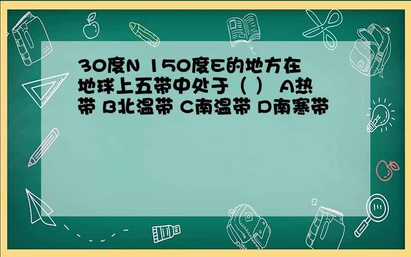 30度N 150度E的地方在地球上五带中处于（ ） A热带 B北温带 C南温带 D南寒带