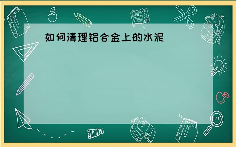 如何清理铝合金上的水泥