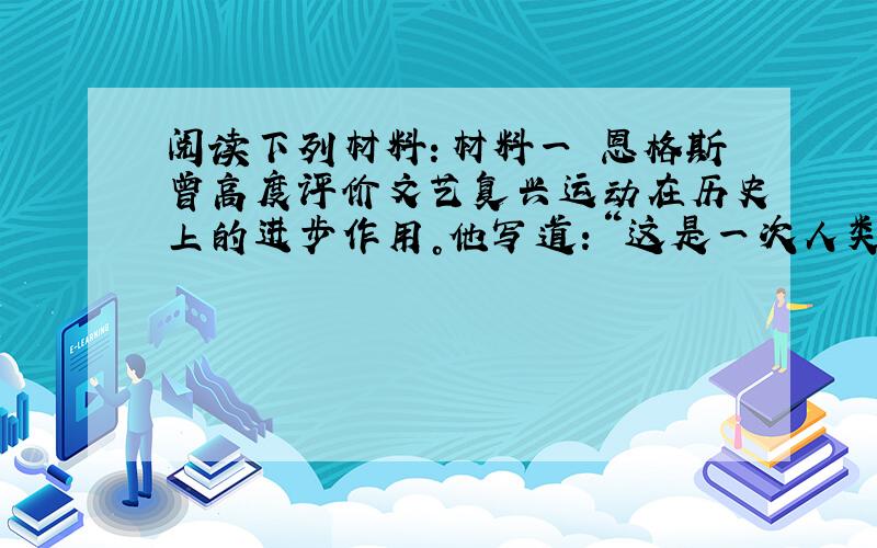 阅读下列材料：材料一　恩格斯曾高度评价文艺复兴运动在历史上的进步作用。他写道：“这是一次人类从来没有经历过的最伟大的、进