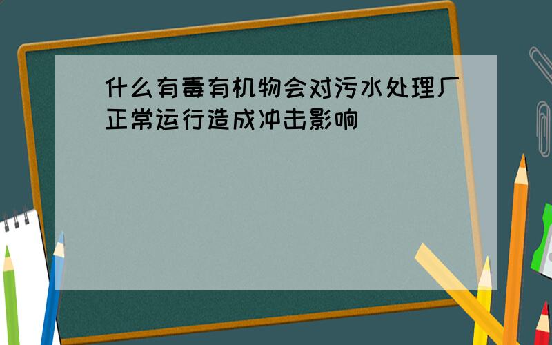 什么有毒有机物会对污水处理厂正常运行造成冲击影响