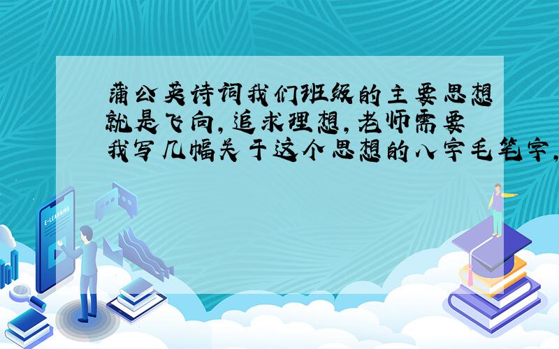 蒲公英诗词我们班级的主要思想就是飞向,追求理想,老师需要我写几幅关于这个思想的八字毛笔字,拜托各位想一下把.明天就要写了