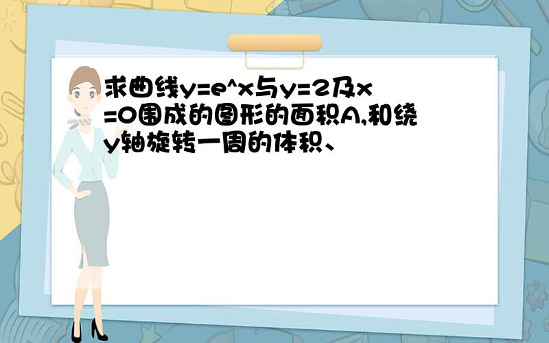 求曲线y=e^x与y=2及x=0围成的图形的面积A,和绕y轴旋转一周的体积、