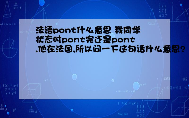 法语pont什么意思 我同学状态时pont完还是pont,他在法国,所以问一下这句话什么意思?