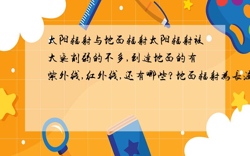 太阳辐射与地面辐射太阳辐射被大气削弱的不多,到达地面的有紫外线,红外线,还有哪些?地面辐射为长波的红外线,这红外线是不是