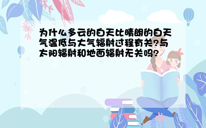 为什么多云的白天比晴朗的白天气温低与大气辐射过程有关?与太阳辐射和地面辐射无关吗?