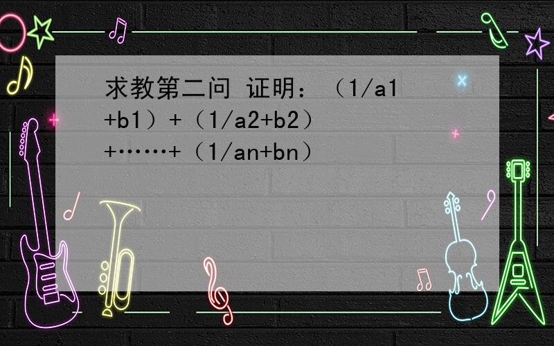 求教第二问 证明：（1/a1+b1）+（1/a2+b2）+……+（1/an+bn）