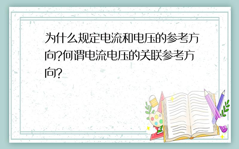 为什么规定电流和电压的参考方向?何谓电流电压的关联参考方向?