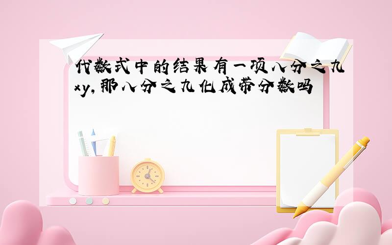 代数式中的结果有一项八分之九xy,那八分之九化成带分数吗