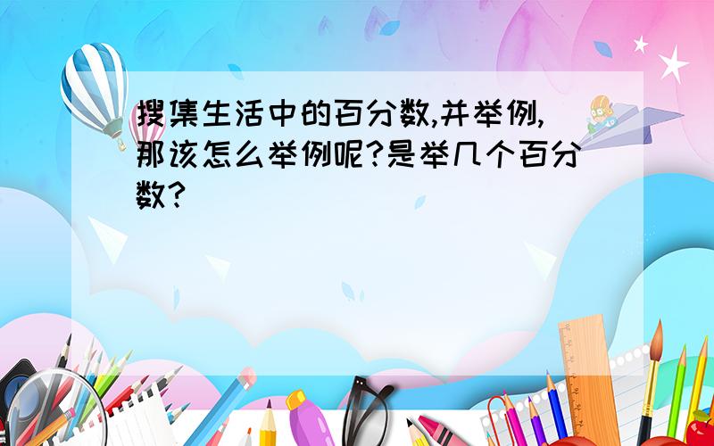 搜集生活中的百分数,并举例,那该怎么举例呢?是举几个百分数?