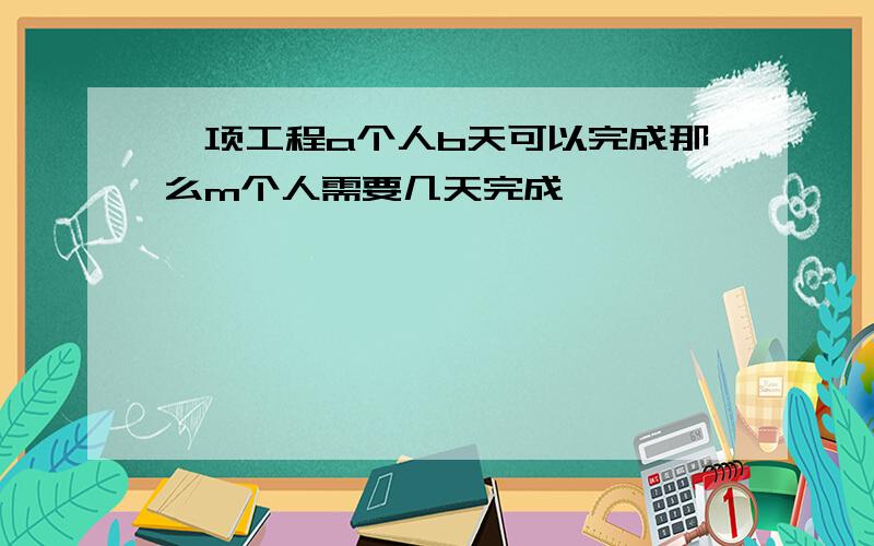 一项工程a个人b天可以完成那么m个人需要几天完成