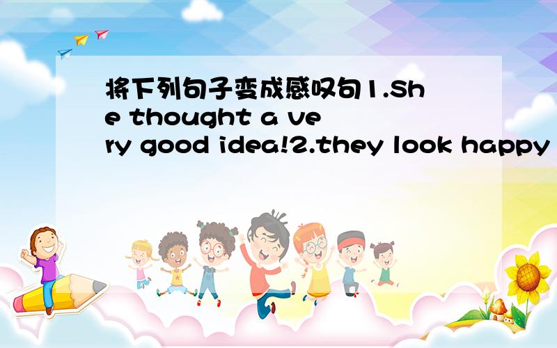 将下列句子变成感叹句1.She thought a very good idea!2.they look happy 3