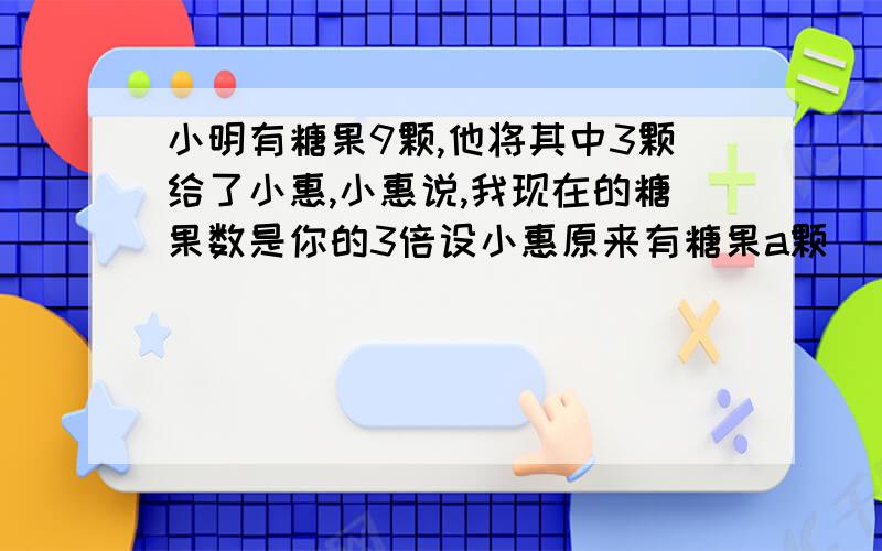 小明有糖果9颗,他将其中3颗给了小惠,小惠说,我现在的糖果数是你的3倍设小惠原来有糖果a颗