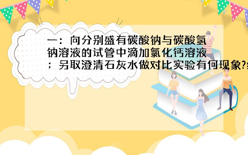 一：向分别盛有碳酸钠与碳酸氢钠溶液的试管中滴加氯化钙溶液；另取澄清石灰水做对比实验有何现象?结论如何?写出反应方程式.