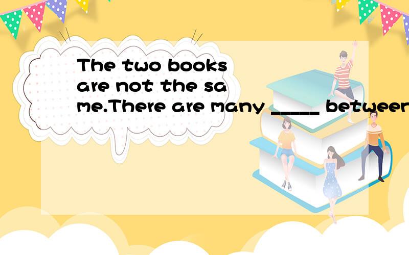 The two books are not the same.There are many _____ between