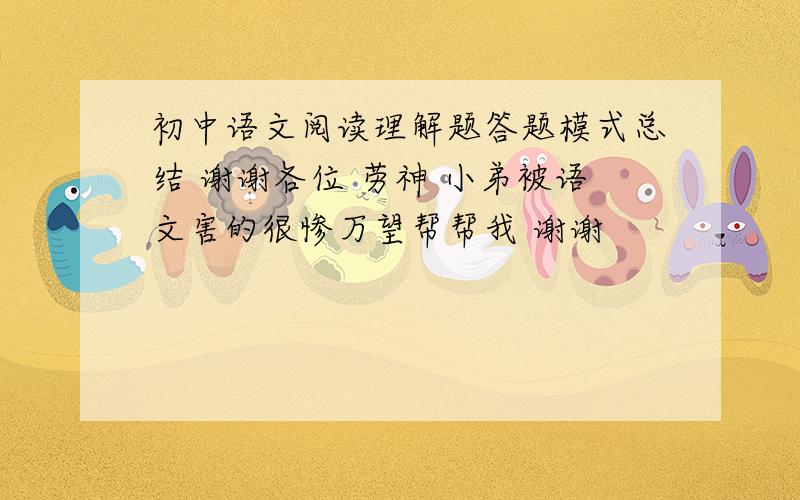 初中语文阅读理解题答题模式总结 谢谢各位 劳神 小弟被语文害的很惨万望帮帮我 谢谢