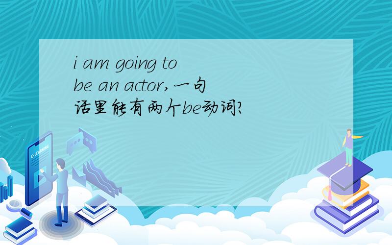 i am going to be an actor,一句话里能有两个be动词?