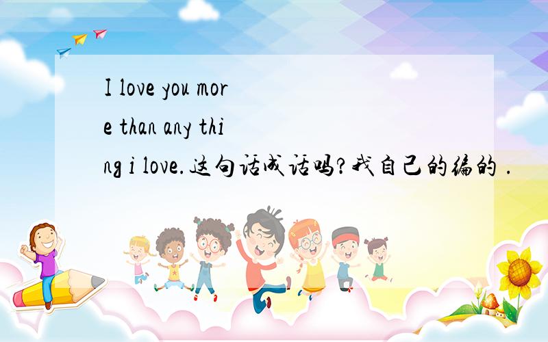 I love you more than any thing i love.这句话成话吗?我自己的编的 .