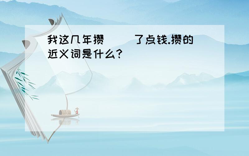 我这几年攒( )了点钱.攒的近义词是什么?