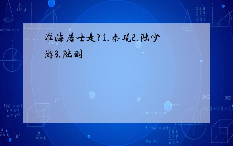 淮海居士是?1.秦观2.陆少游3.陆羽