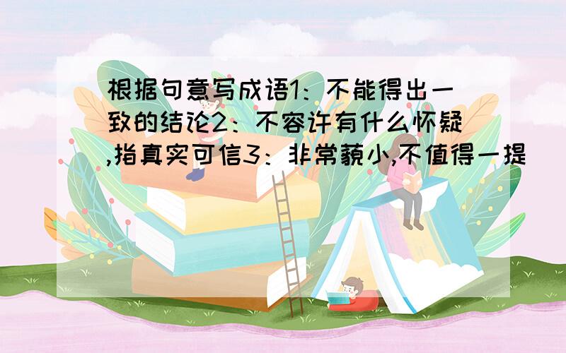 根据句意写成语1：不能得出一致的结论2：不容许有什么怀疑,指真实可信3：非常藐小,不值得一提